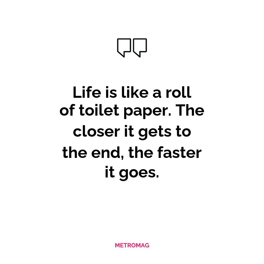 Life is like a roll of toilet paper. The closer it gets to the end, the faster it goes.