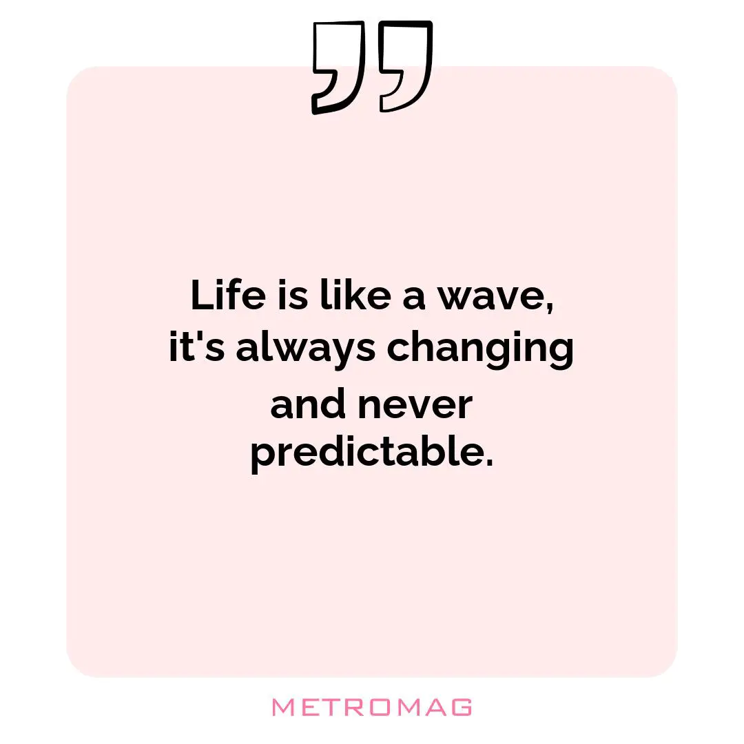 Life is like a wave, it's always changing and never predictable.