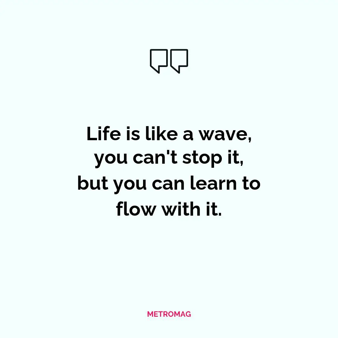 Life is like a wave, you can't stop it, but you can learn to flow with it.