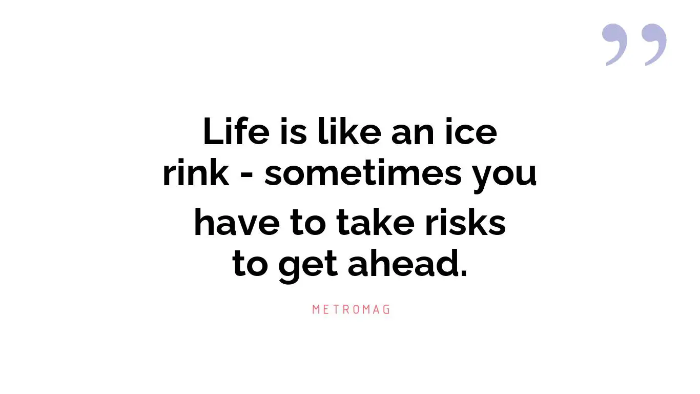 Life is like an ice rink - sometimes you have to take risks to get ahead.