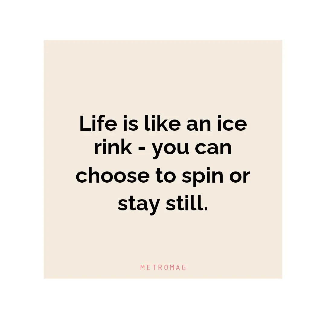 Life is like an ice rink - you can choose to spin or stay still.