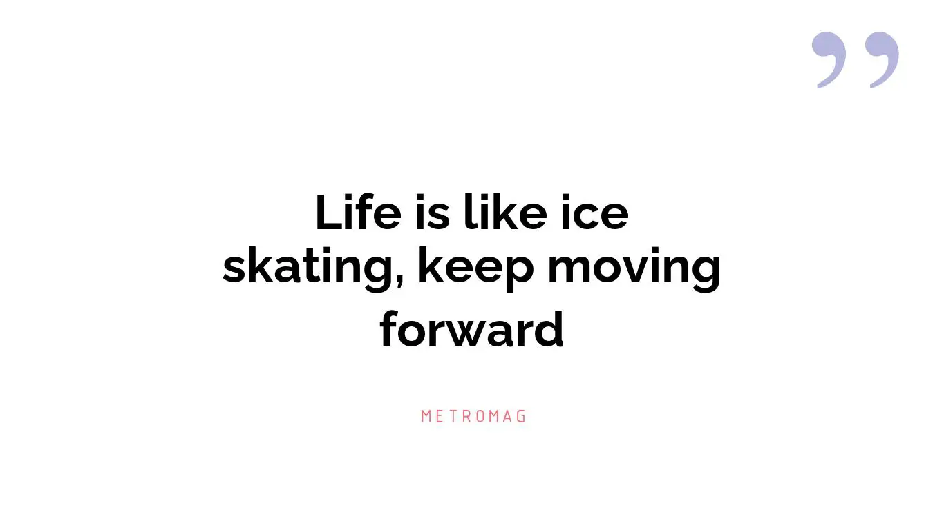 Life is like ice skating, keep moving forward