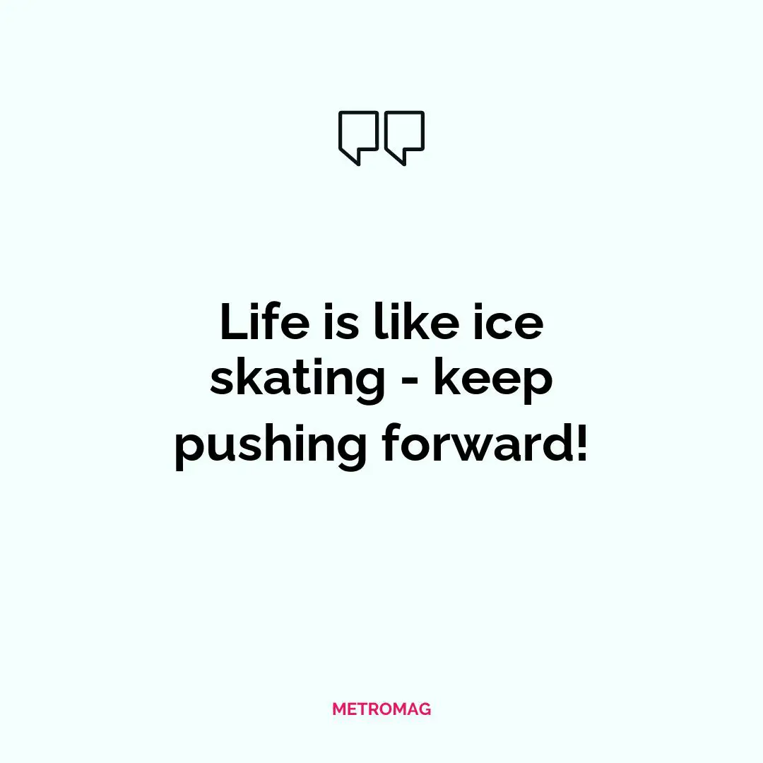 Life is like ice skating - keep pushing forward!