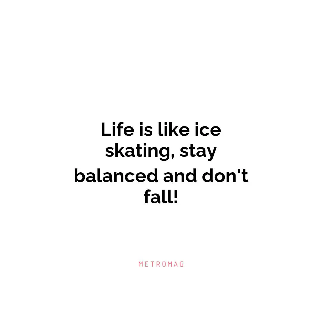 Life is like ice skating, stay balanced and don't fall!