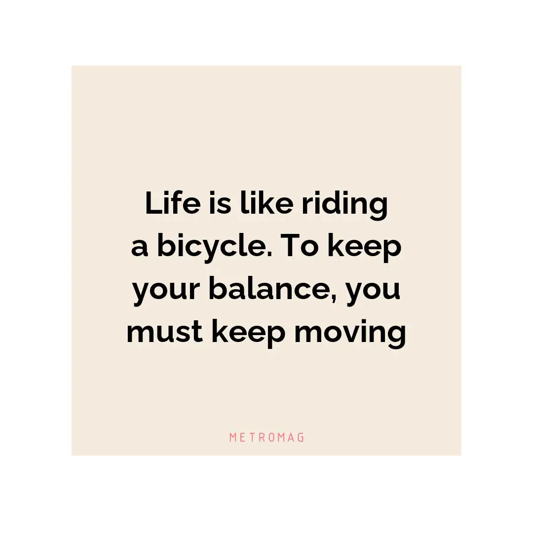 Life is like riding a bicycle. To keep your balance, you must keep moving