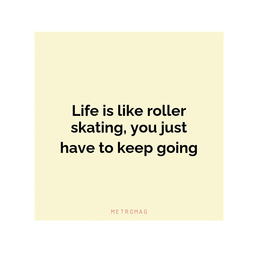 Life is like roller skating, you just have to keep going