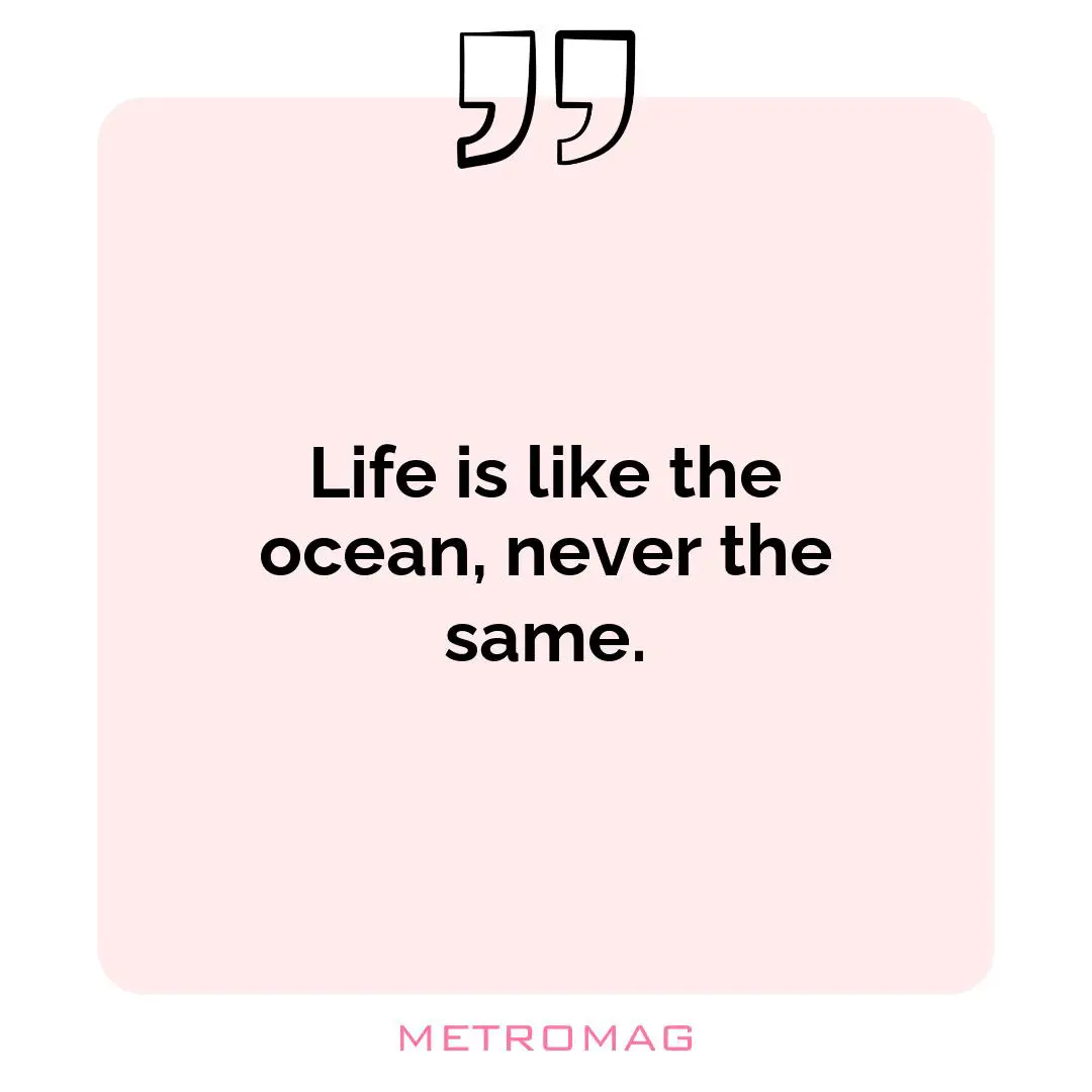 Life is like the ocean, never the same.