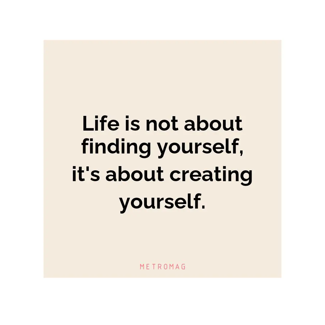 Life is not about finding yourself, it's about creating yourself.