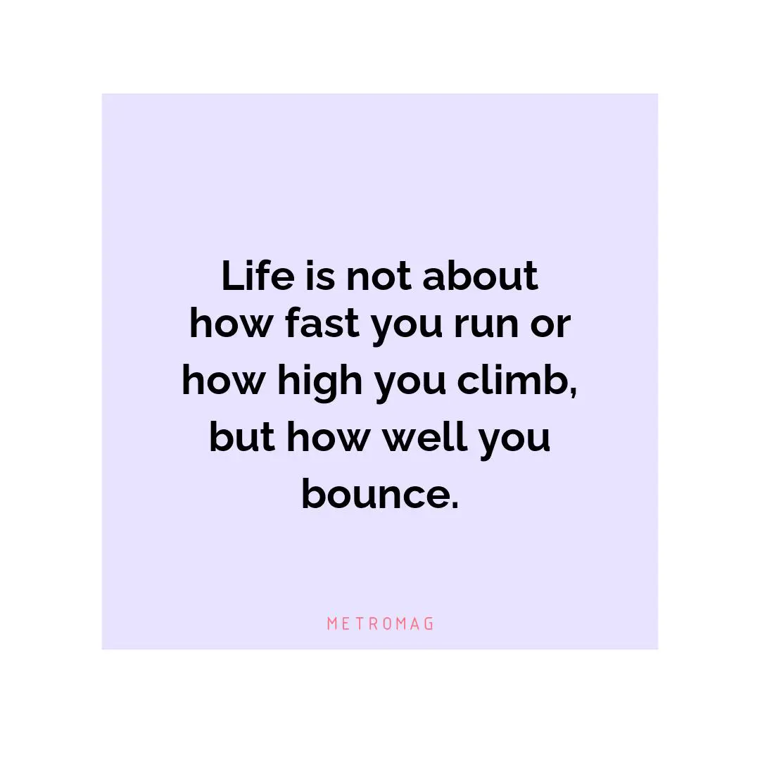 Life is not about how fast you run or how high you climb, but how well you bounce.
