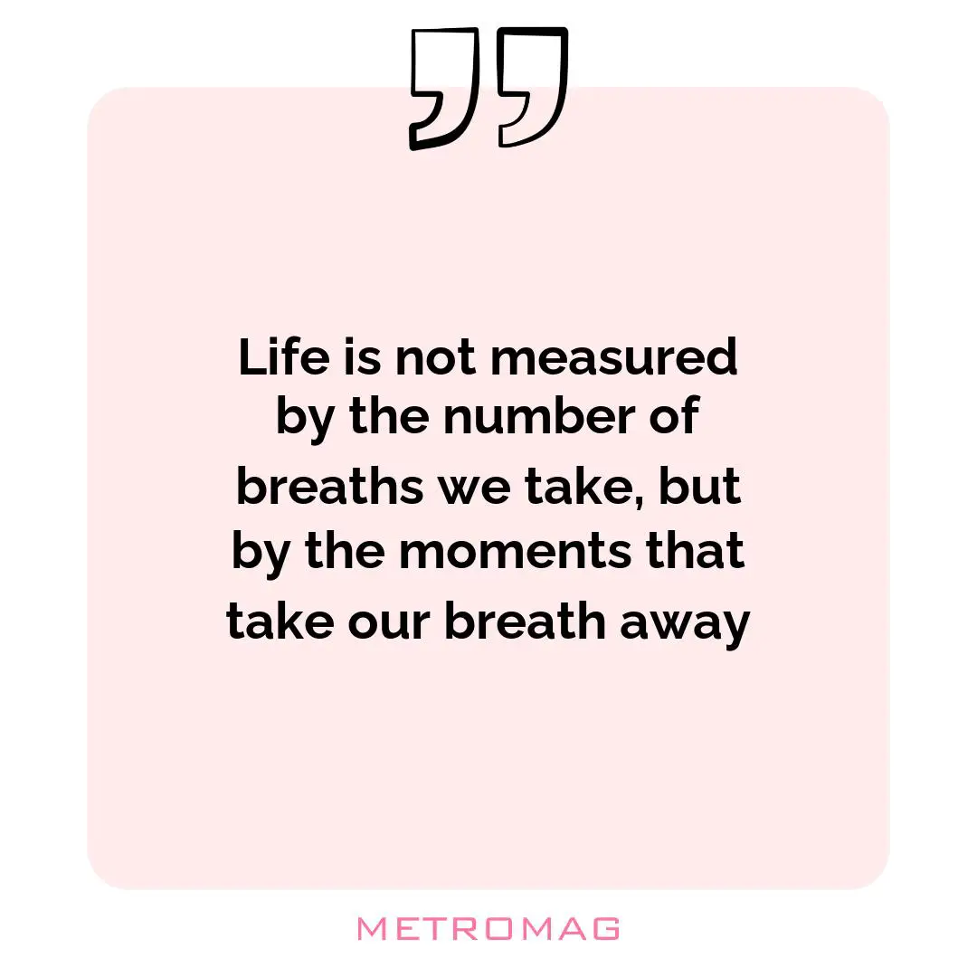 Life is not measured by the number of breaths we take, but by the moments that take our breath away