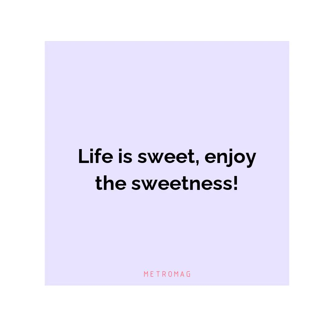 Life is sweet, enjoy the sweetness!