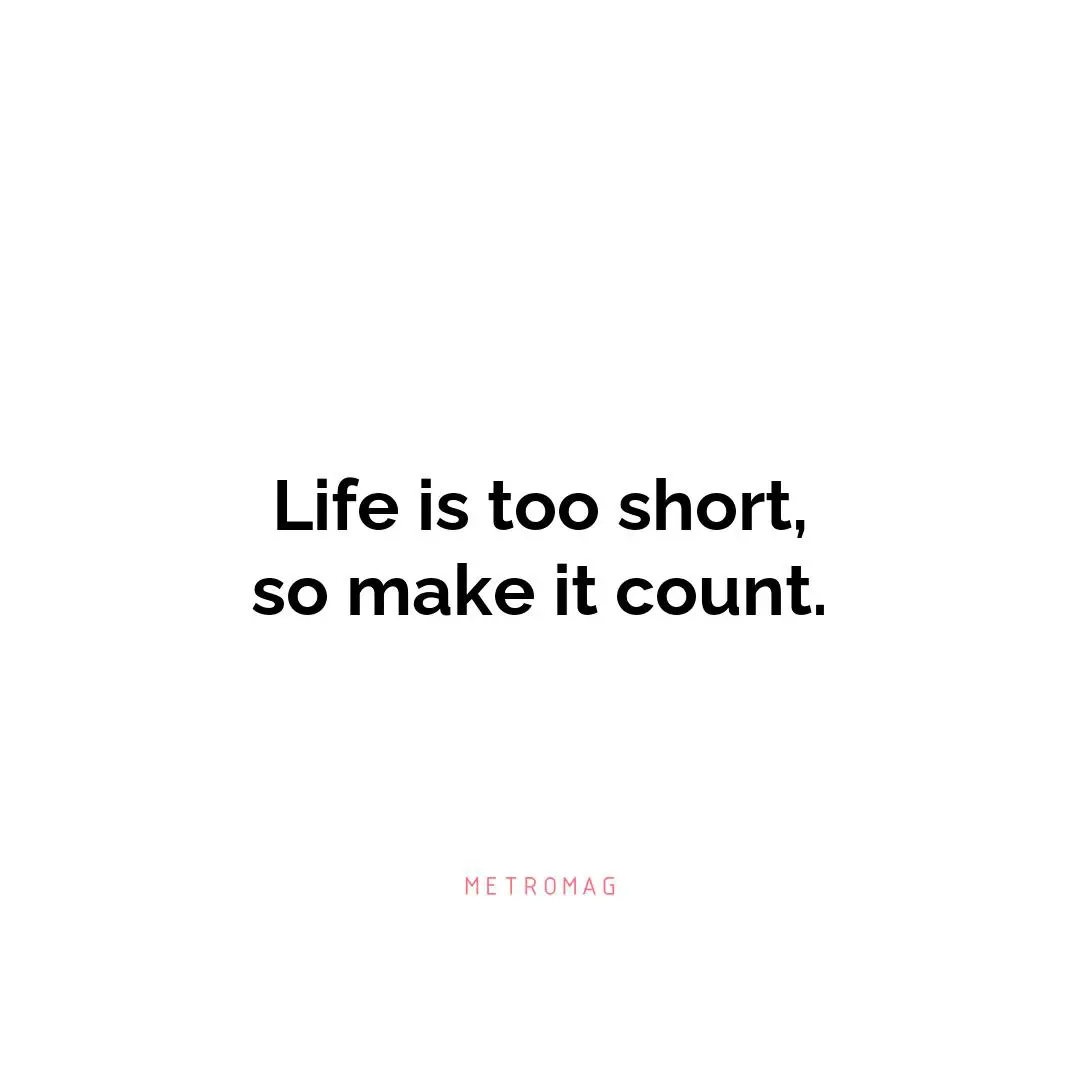 Life is too short, so make it count.