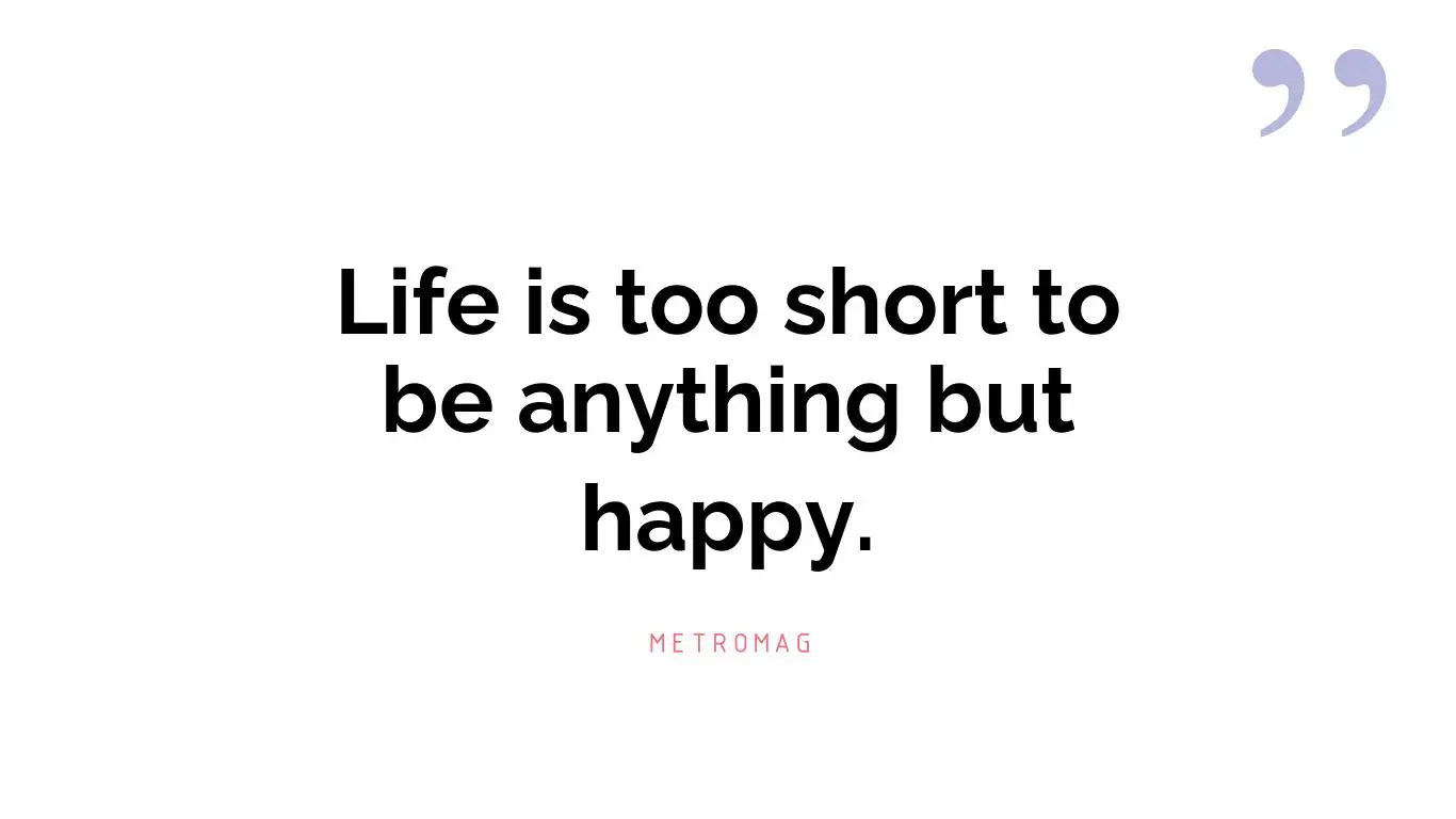 Life is too short to be anything but happy.