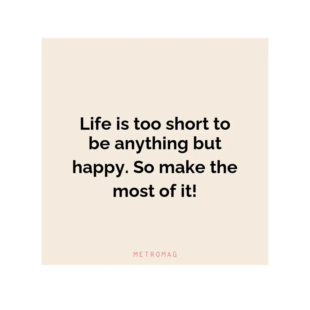 Life is too short to be anything but happy. So make the most of it!