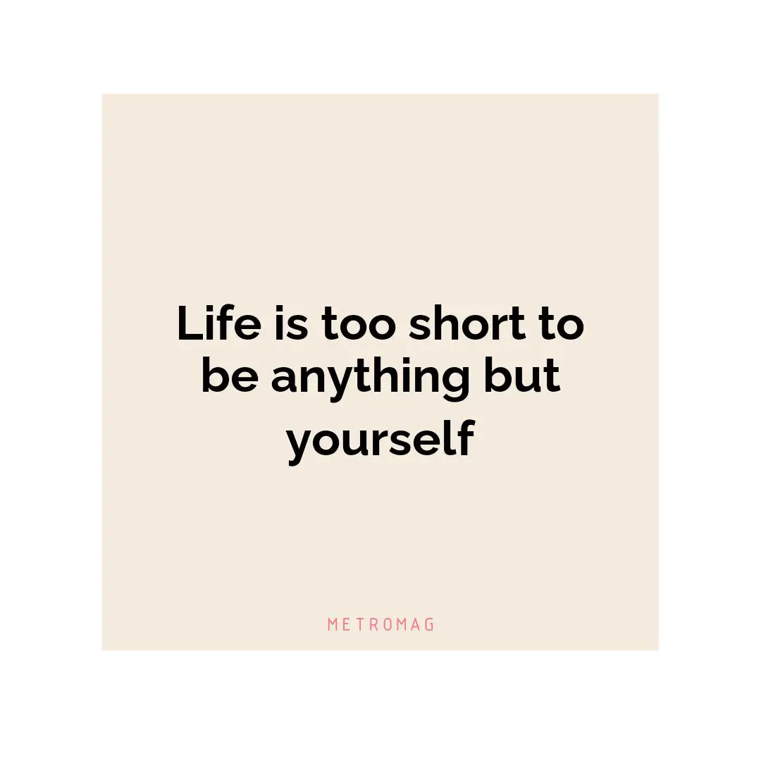 Life is too short to be anything but yourself