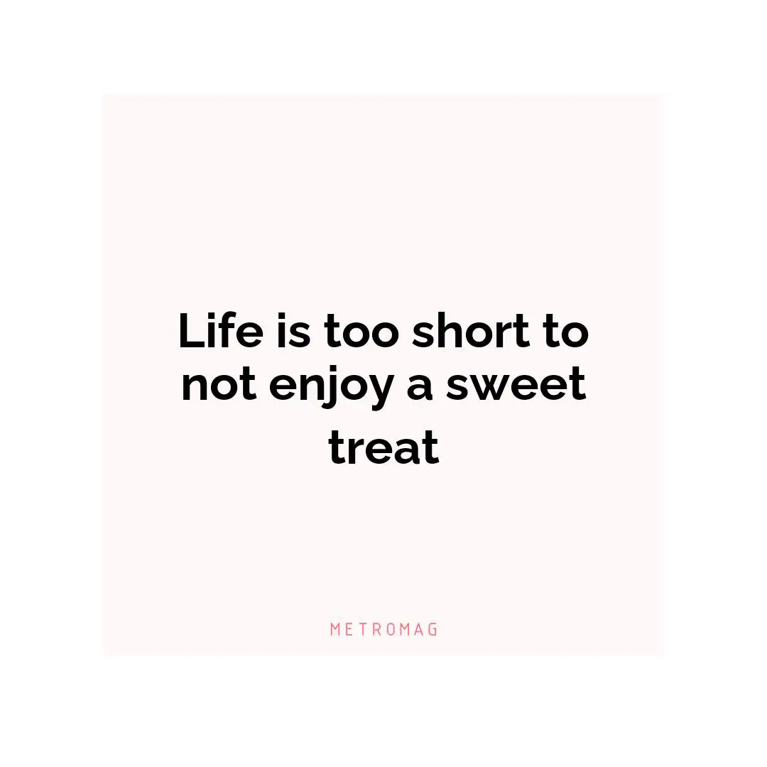 Life is too short to not enjoy a sweet treat