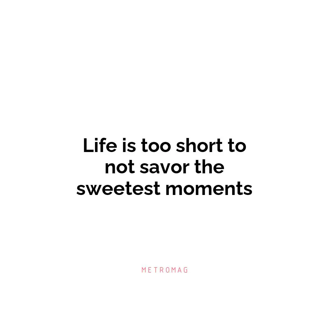 Life is too short to not savor the sweetest moments