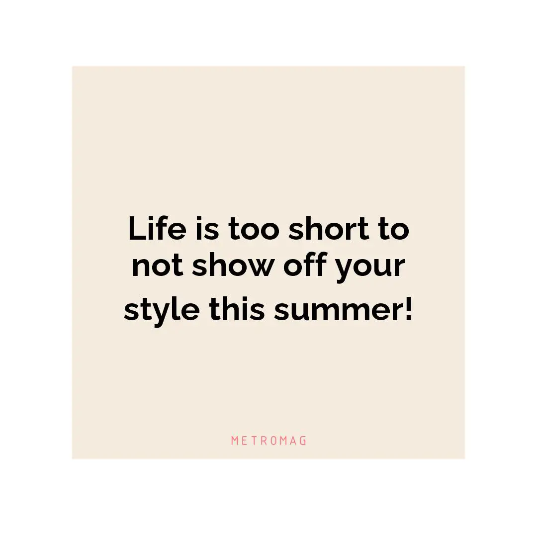 Life is too short to not show off your style this summer!