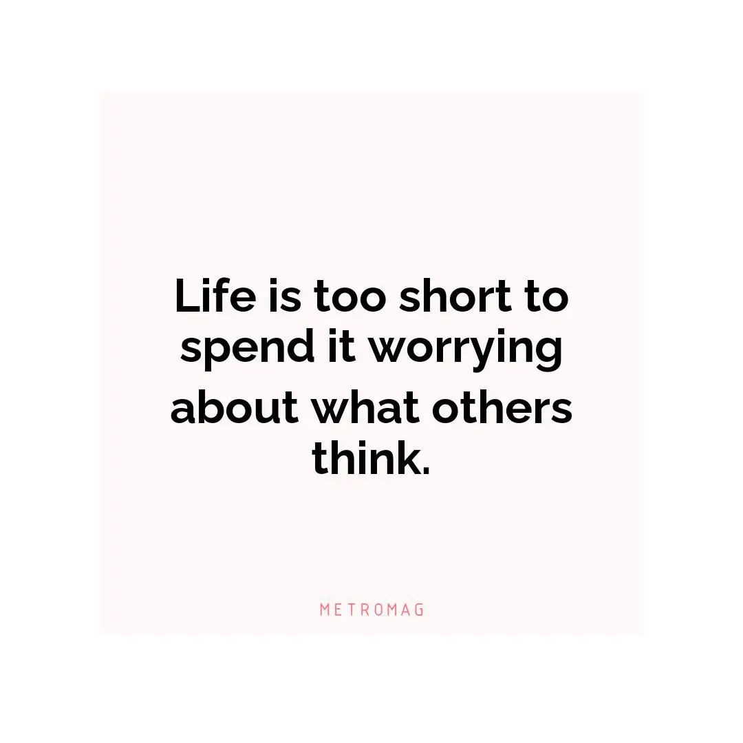 Life is too short to spend it worrying about what others think.