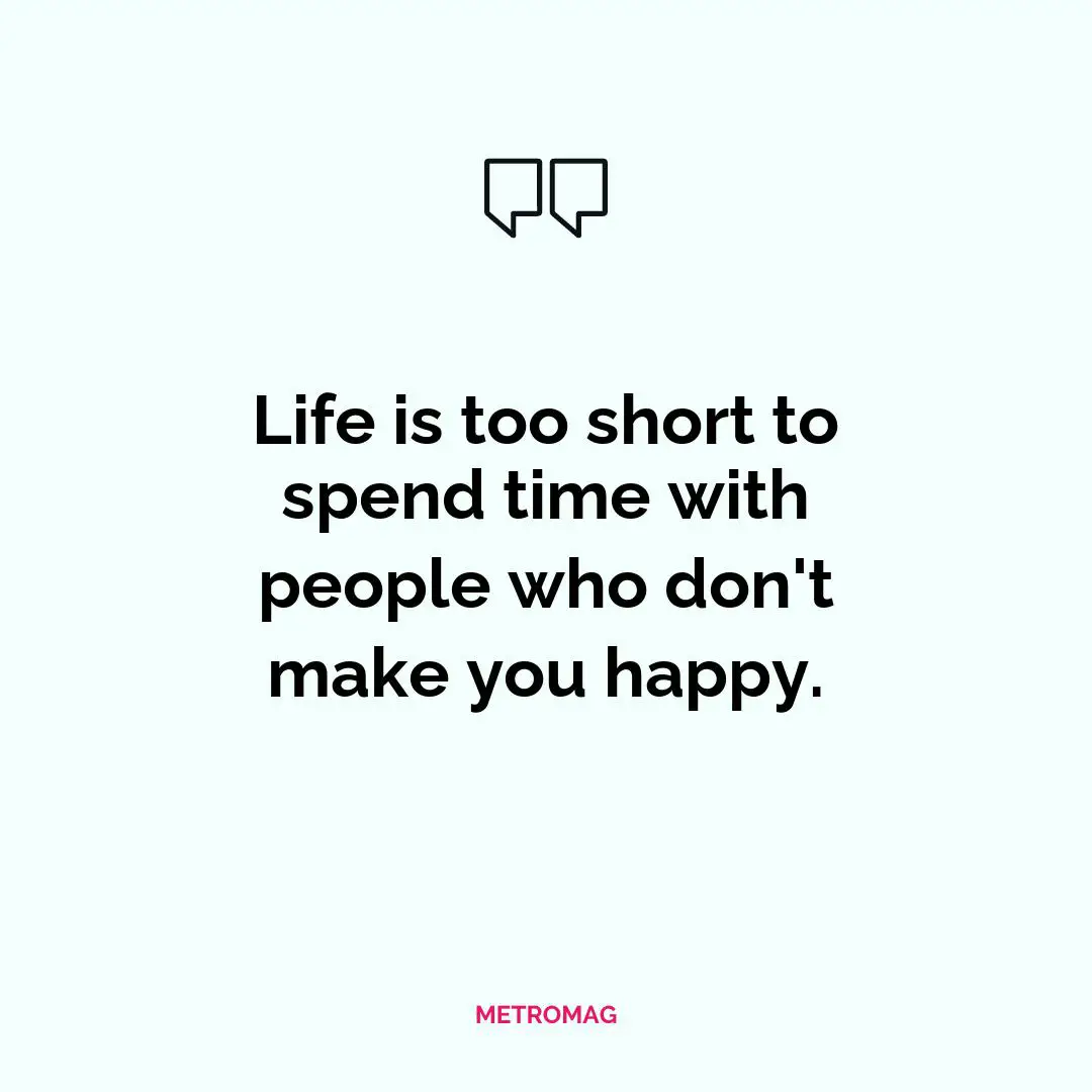 Life is too short to spend time with people who don't make you happy.