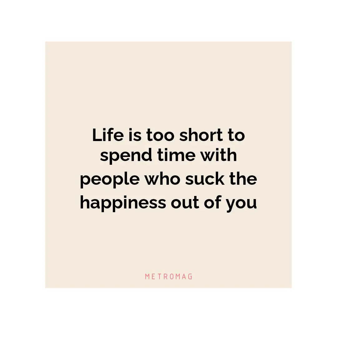 Life is too short to spend time with people who suck the happiness out of you