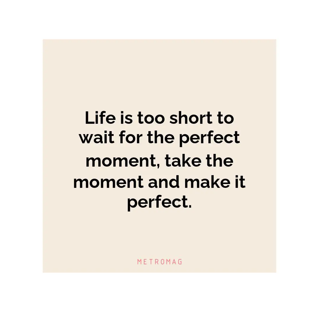 Life is too short to wait for the perfect moment, take the moment and make it perfect.