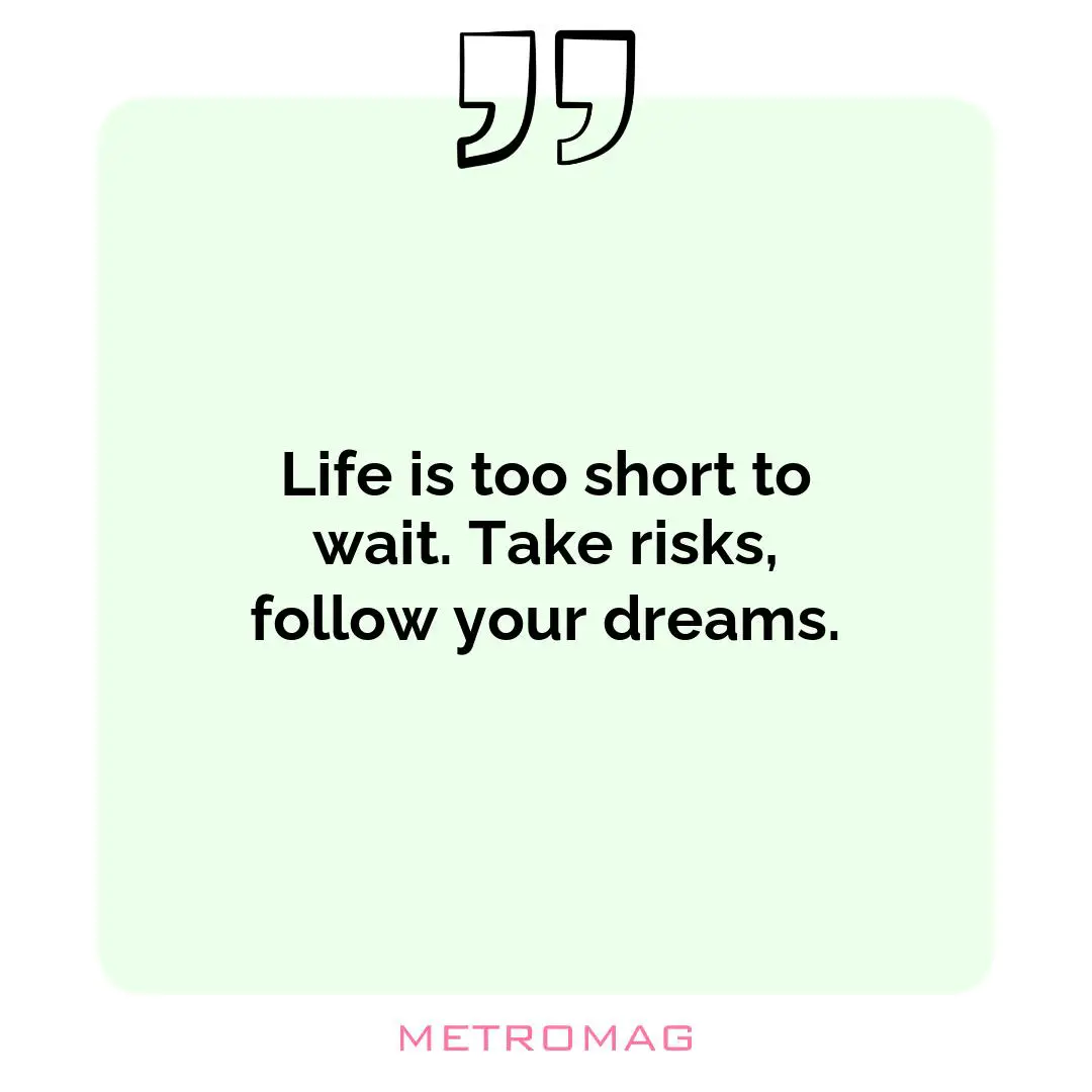 Life is too short to wait. Take risks, follow your dreams.