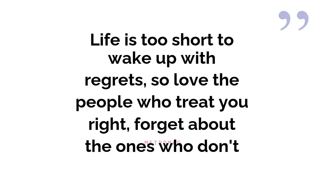 Life is too short to wake up with regrets, so love the people who treat you right, forget about the ones who don't