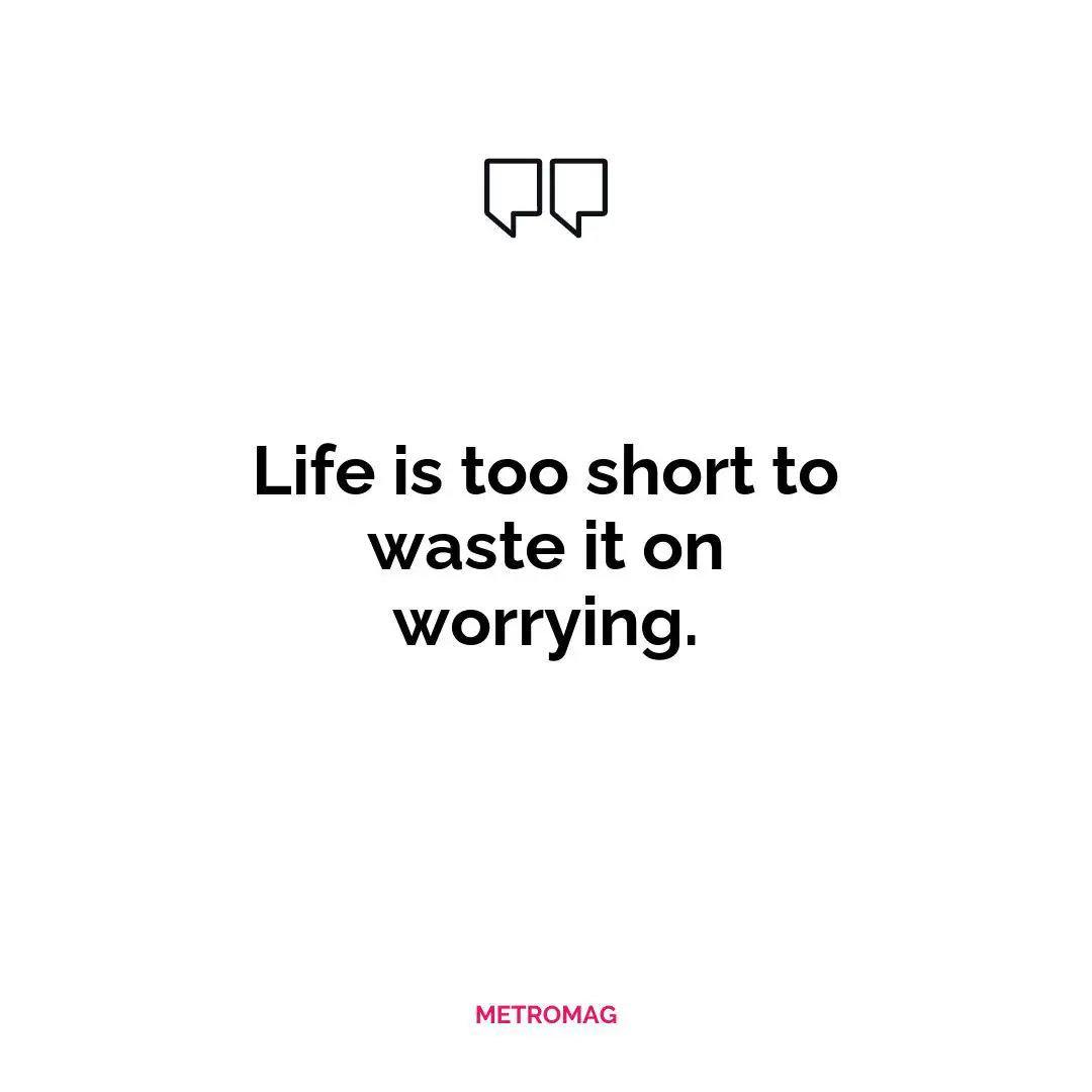 Life is too short to waste it on worrying.