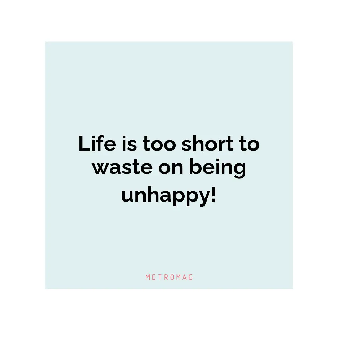 Life is too short to waste on being unhappy!