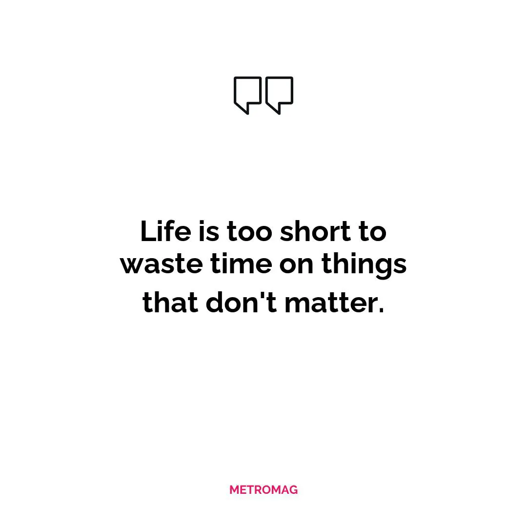 Life is too short to waste time on things that don't matter.