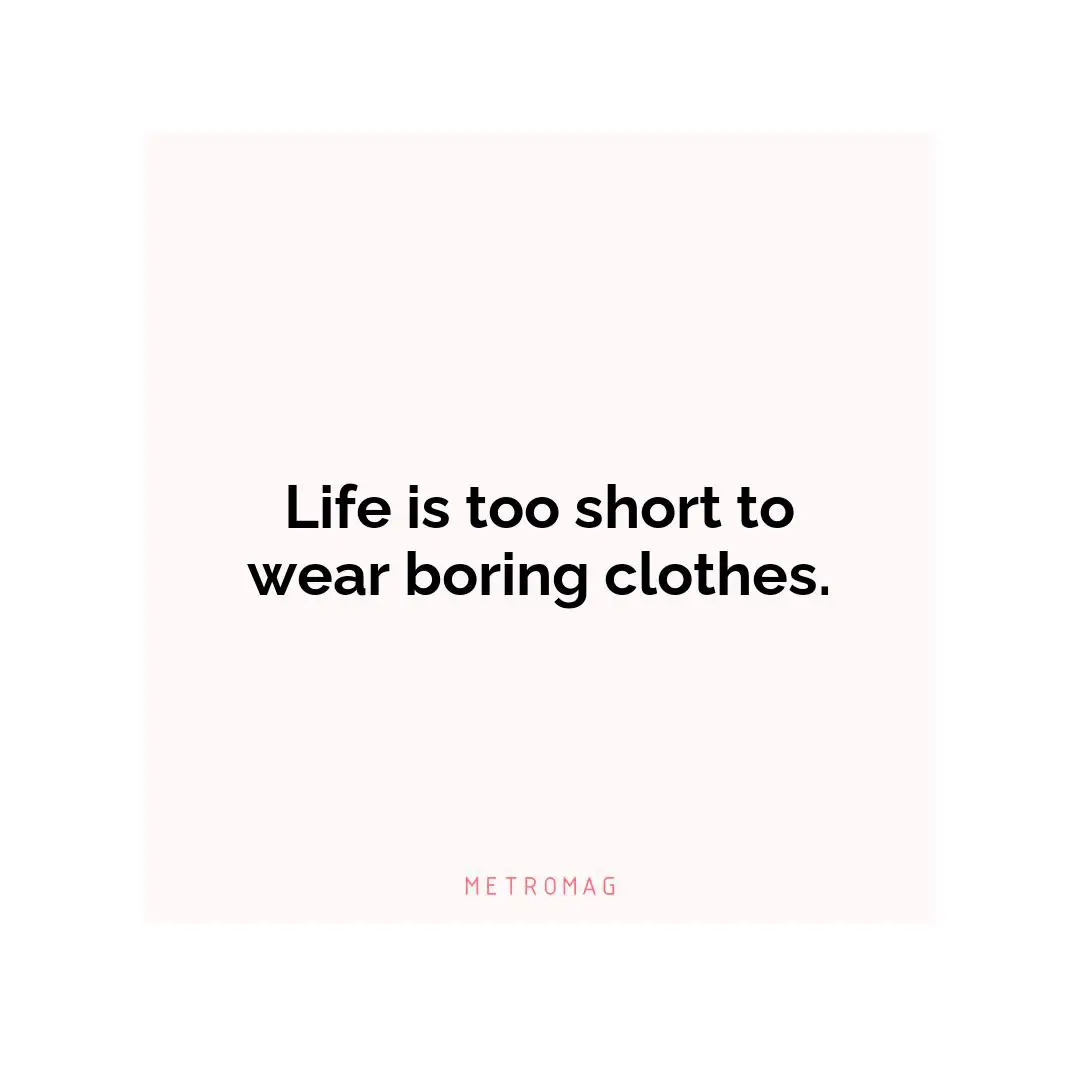 Life is too short to wear boring clothes.