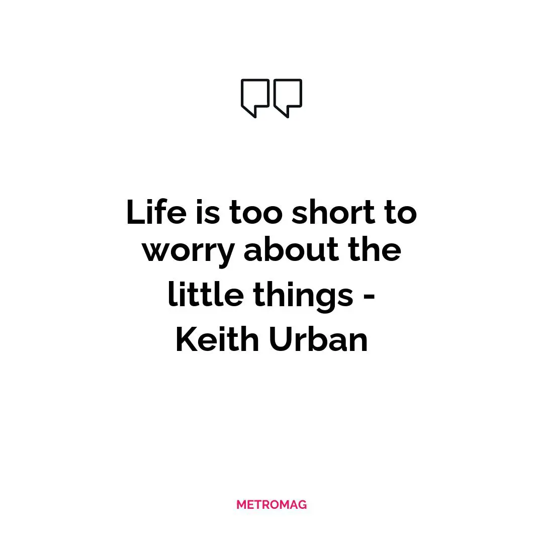 Life is too short to worry about the little things - Keith Urban