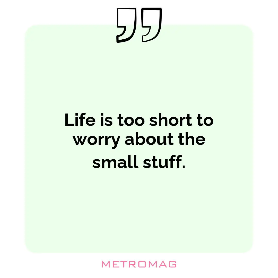 Life is too short to worry about the small stuff.