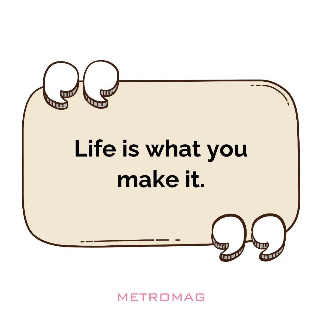 Life is what you make it.