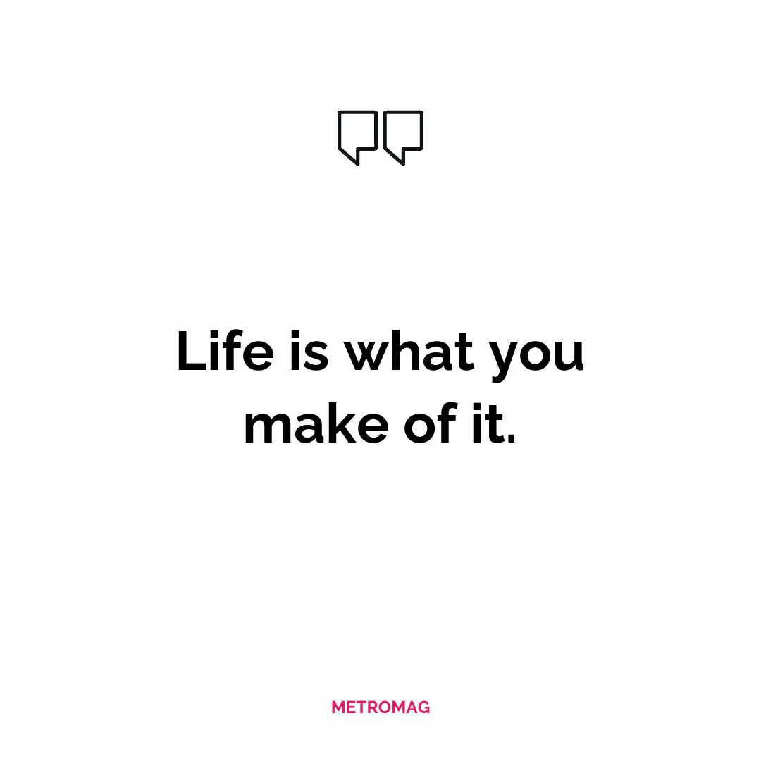 Life is what you make of it.