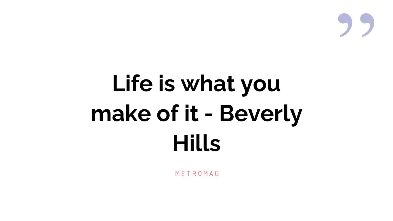 Life is what you make of it - Beverly Hills