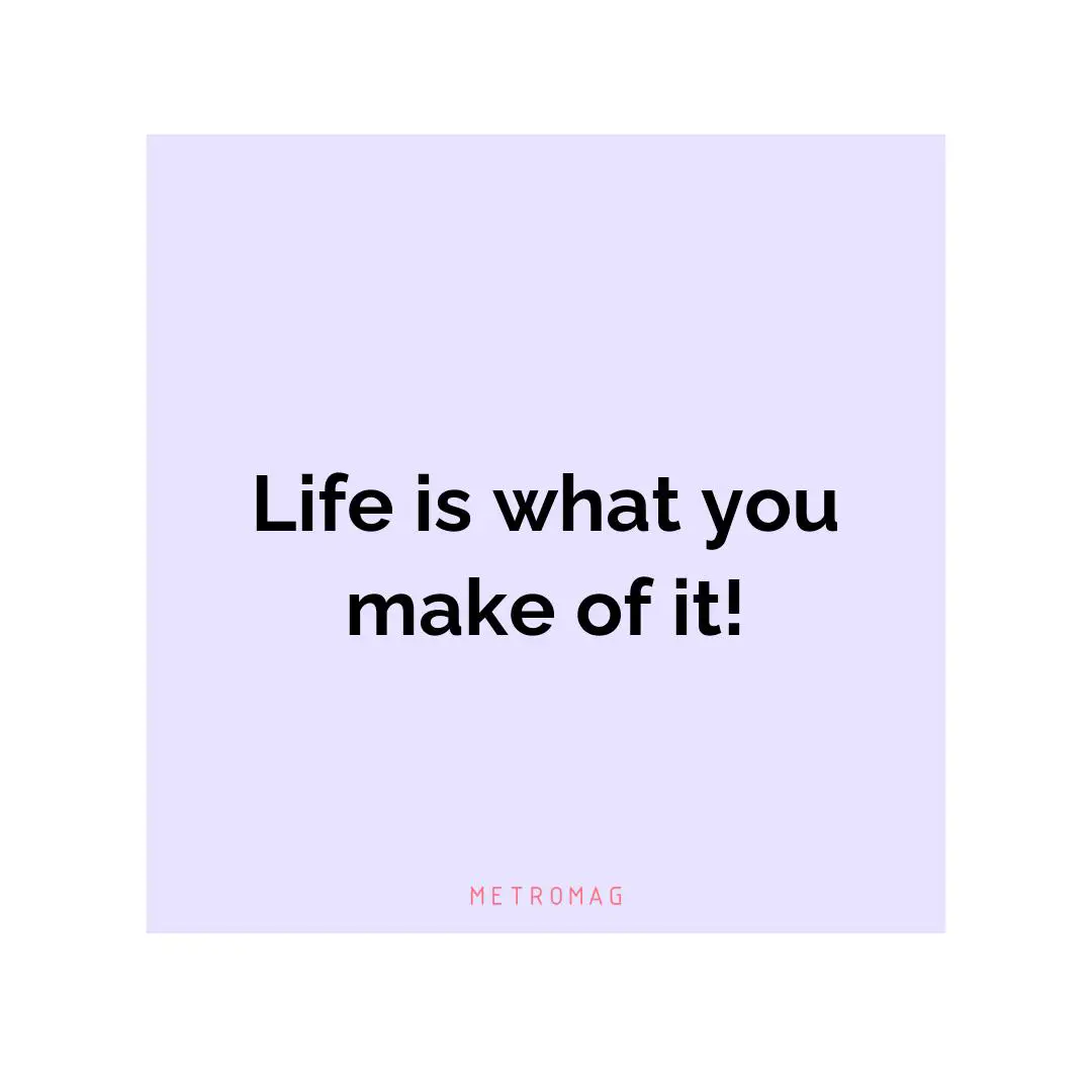 Life is what you make of it!