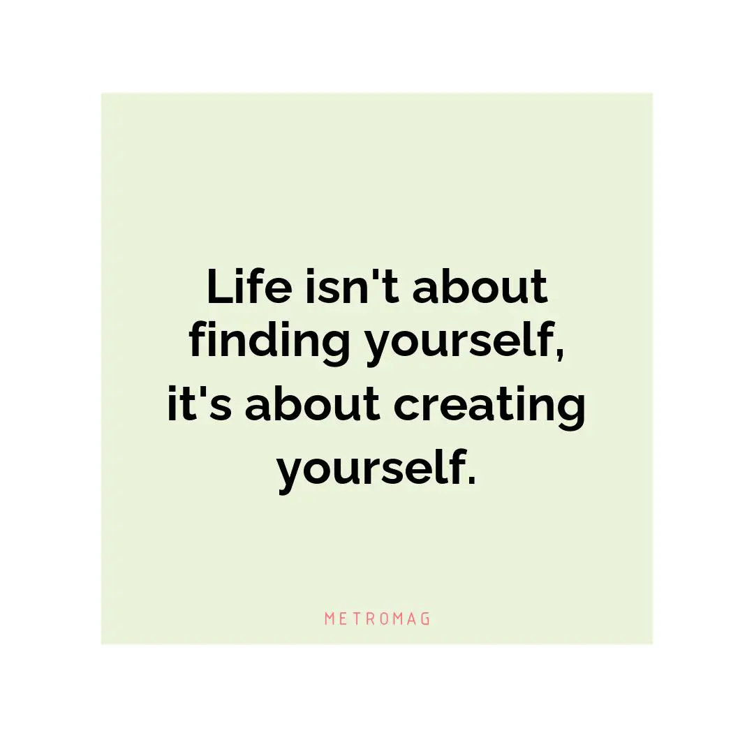 Life isn't about finding yourself, it's about creating yourself.
