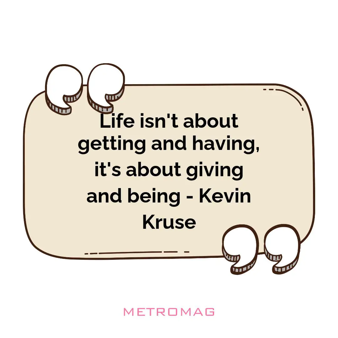 Life isn't about getting and having, it's about giving and being - Kevin Kruse