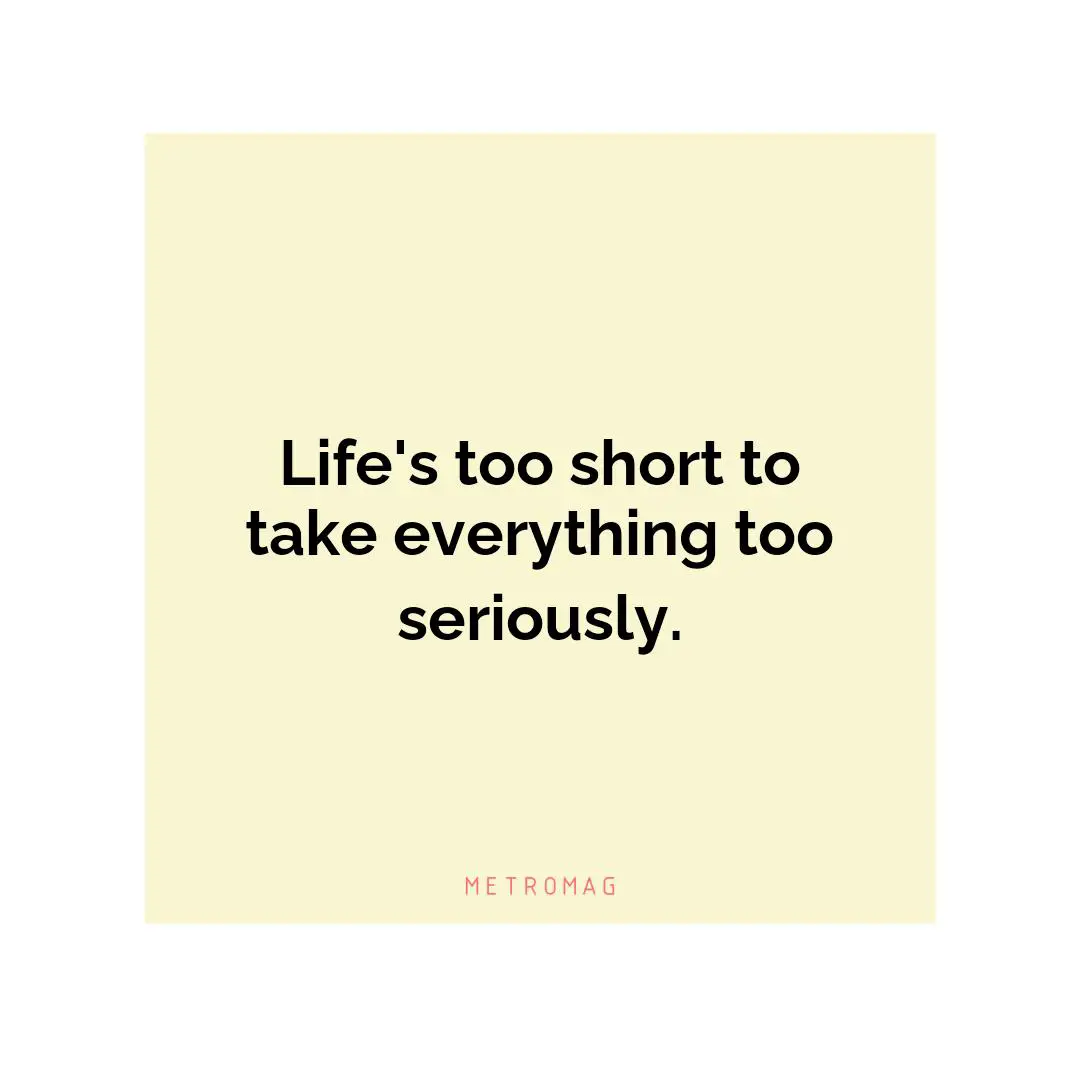 Life's too short to take everything too seriously.