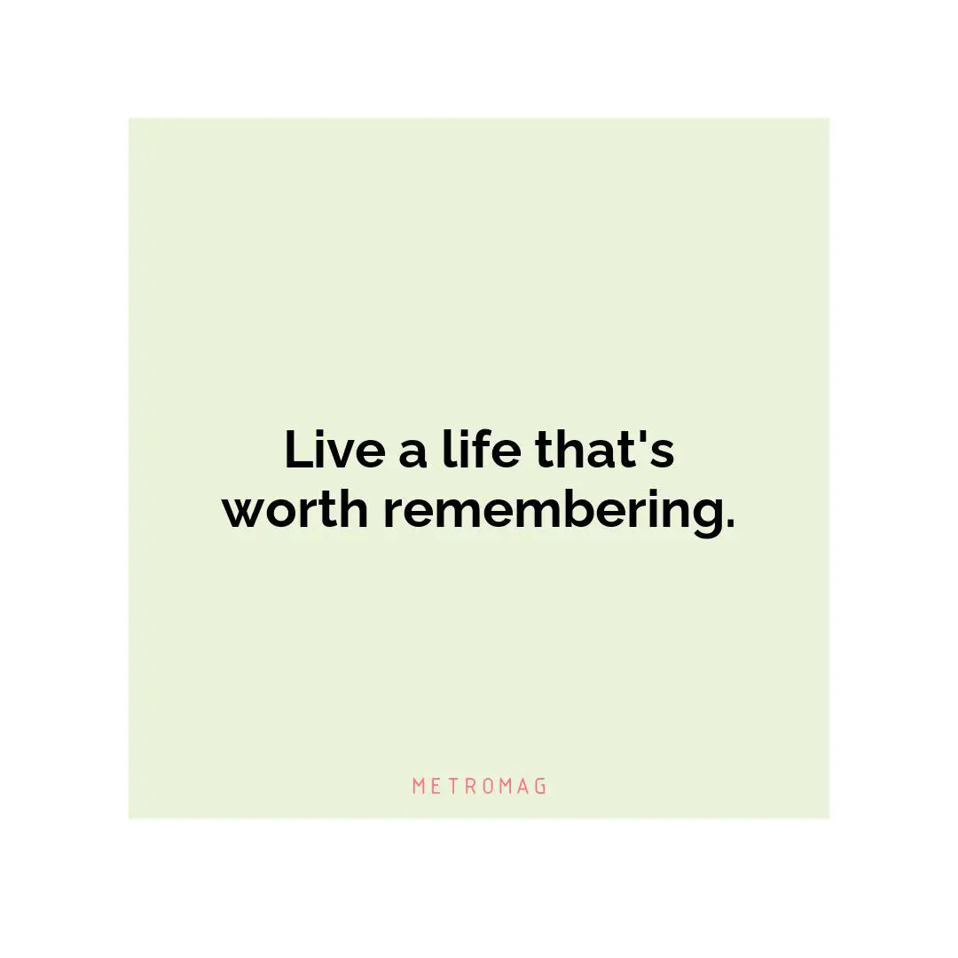 Live a life that's worth remembering.