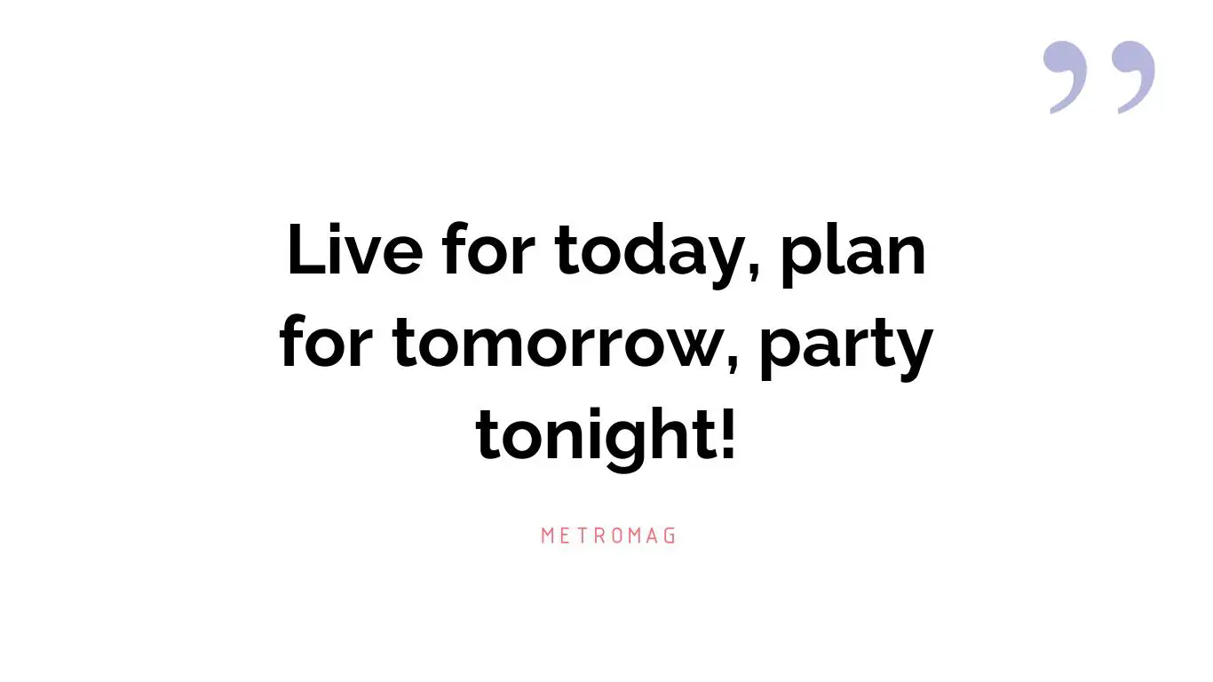 Live for today, plan for tomorrow, party tonight!