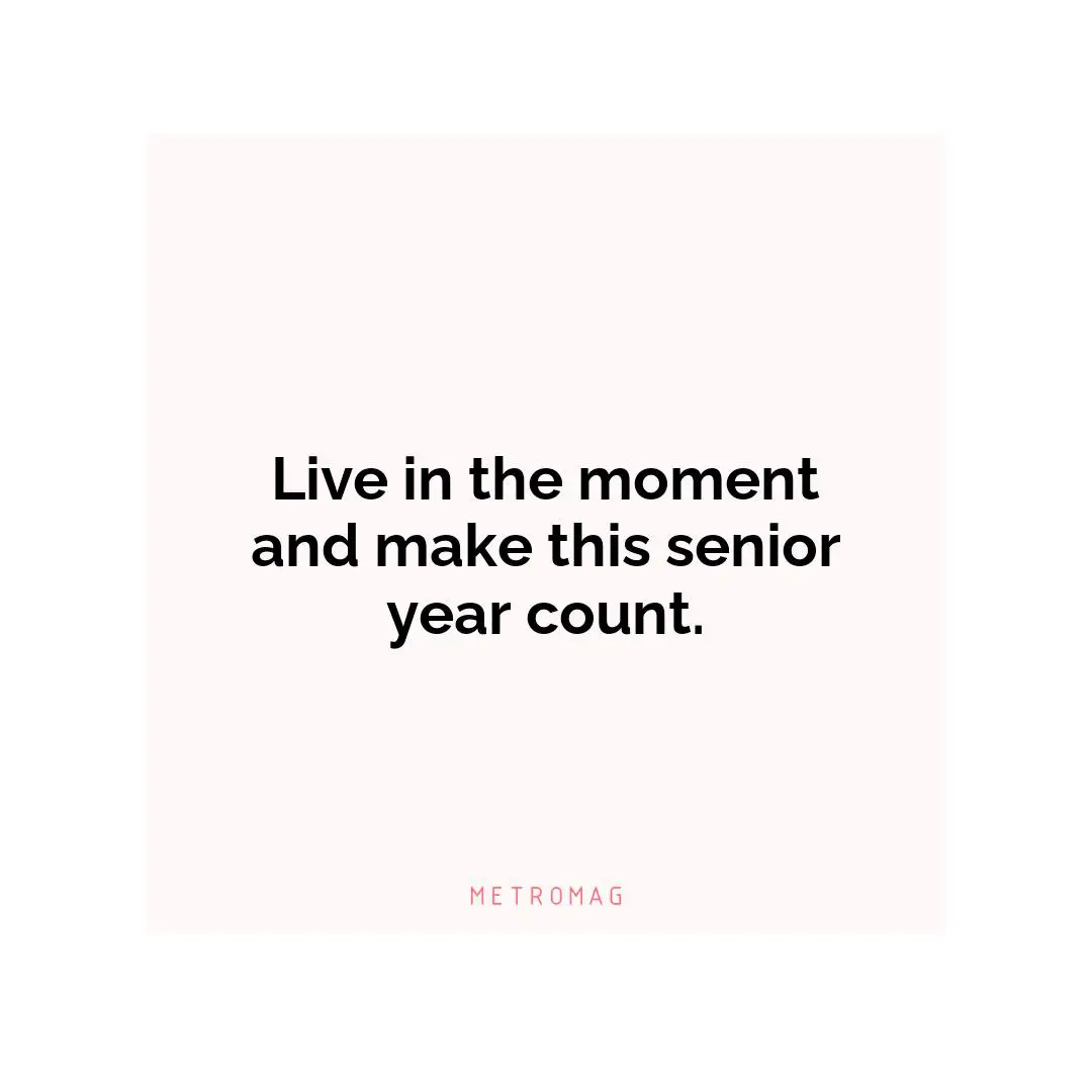 Live in the moment and make this senior year count.