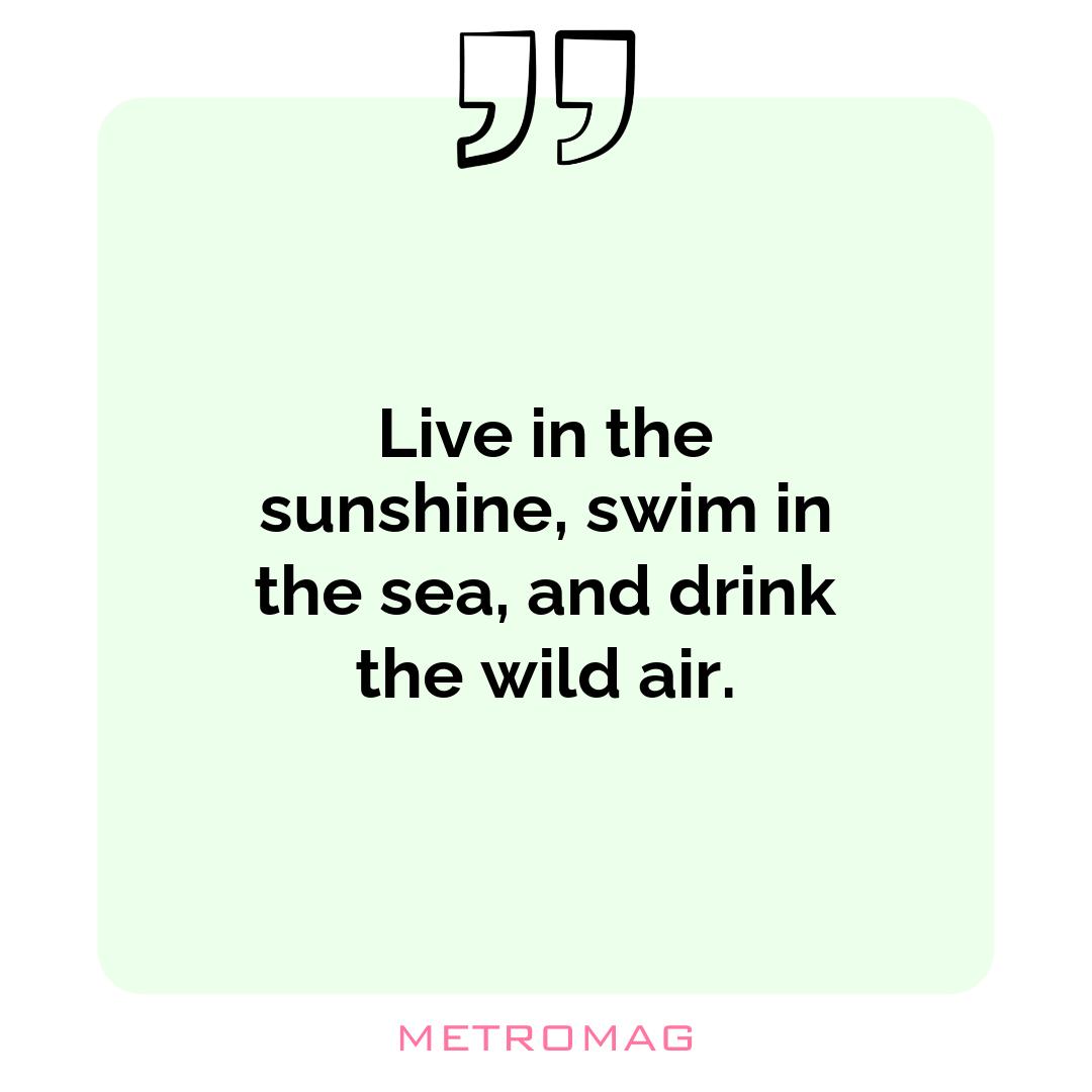 Live in the sunshine, swim in the sea, and drink the wild air.