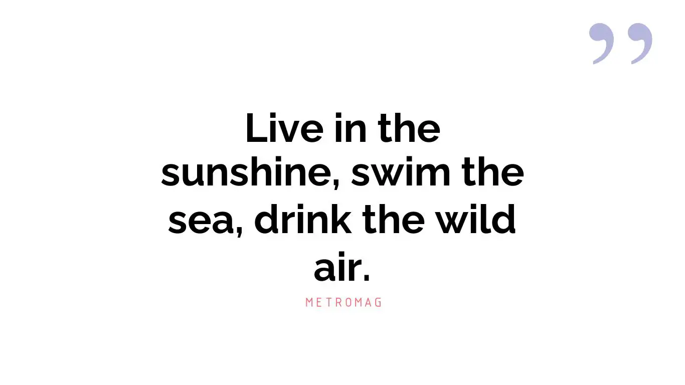 Live in the sunshine, swim the sea, drink the wild air.