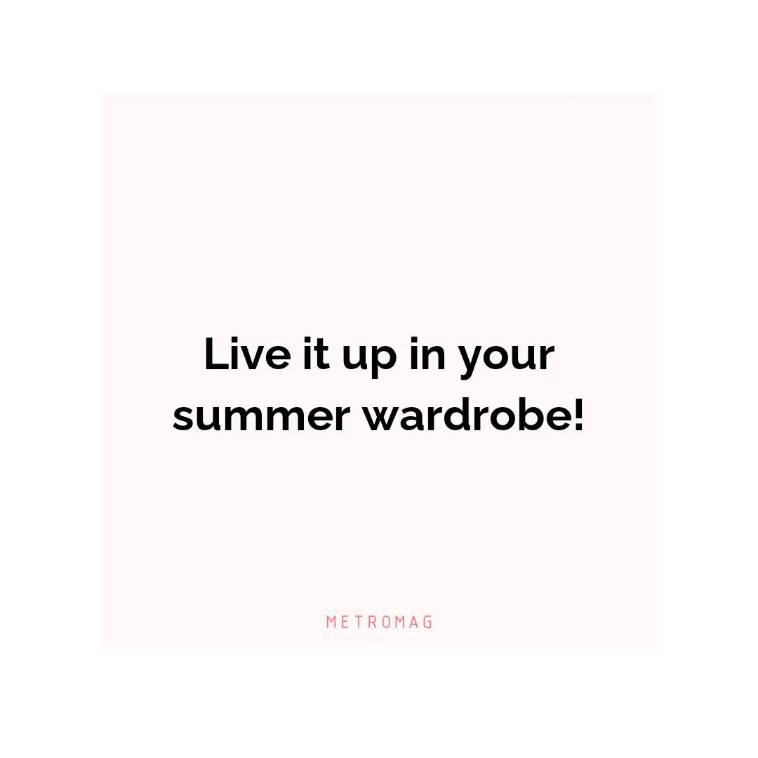 Live it up in your summer wardrobe!