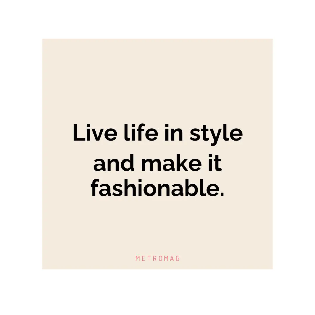 Live life in style and make it fashionable.