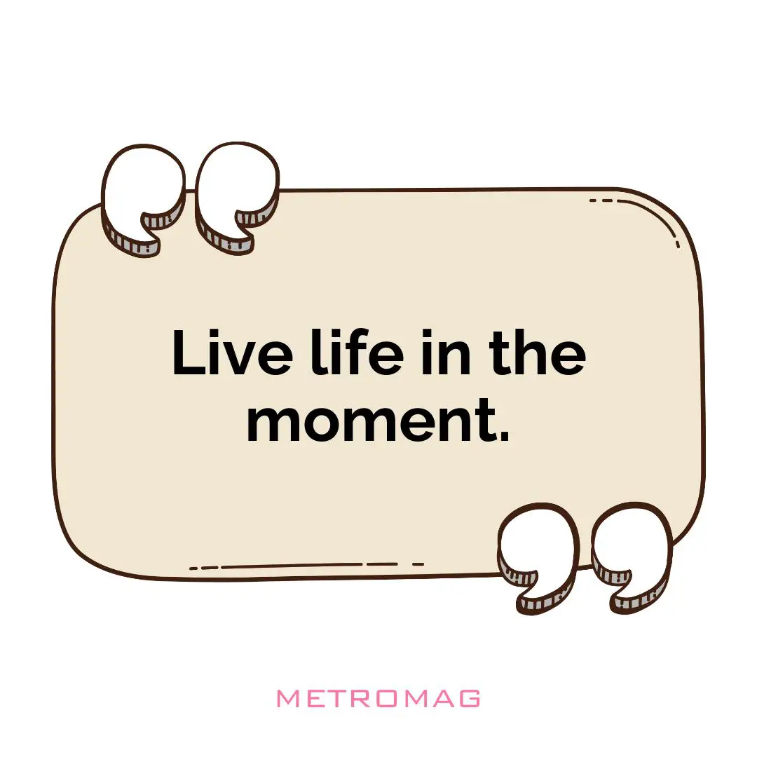 Live life in the moment.