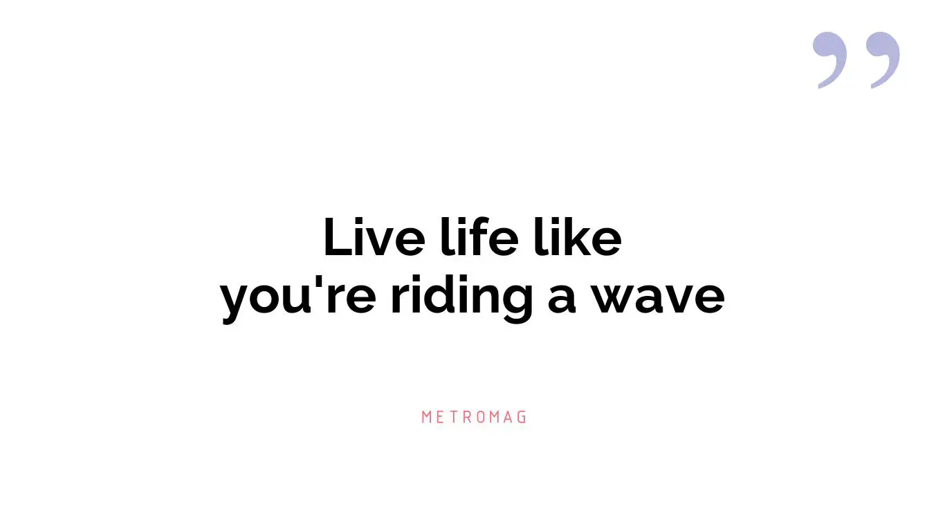 Live life like you're riding a wave